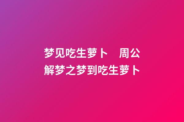 梦见吃生萝卜　周公解梦之梦到吃生萝卜